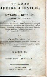 Praxis juridica civilis et stylare juristarum latino hungaricum Complectens [,,,] et consuetudinis elaboratam ab Ignatio Kassics : Pars II.