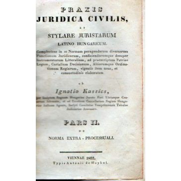   Praxis juridica civilis et stylare juristarum latino hungaricum Complectens [,,,] et consuetudinis elaboratam ab Ignatio Kassics : Pars II.