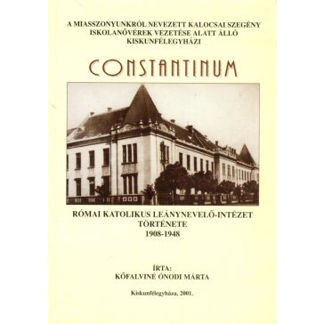   A Miasszonyunkról nevezett Kalocsai Szegény Iskolanővérek vezetése alatt álló kiskunfélegyházi Constantinum Római Katolikus Leány-nevelő Intézet története 1908-1949