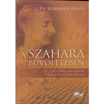   A Szahara bűvöletében : az "Angol beteg" igaz története : Almásy László hiteles életrajza