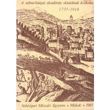   A selmeci Bányászati és Erdészeti Akadémia oktatóinak rövid életrajza és szakirodalmi munkássága 1735-1918